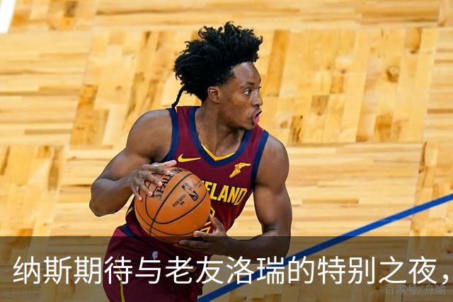 纳斯期待与老友洛瑞的特别之夜，76人对阵猛龙的篮球盛宴即将来袭！